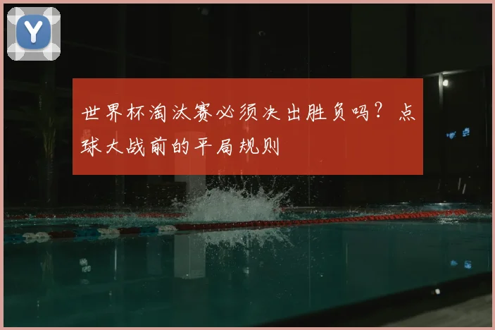 世界杯淘汰赛必须决出胜负吗?点球大战前的平局规则