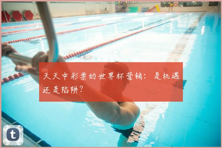 天天中彩票的世界杯营销：是机遇还是陷阱？