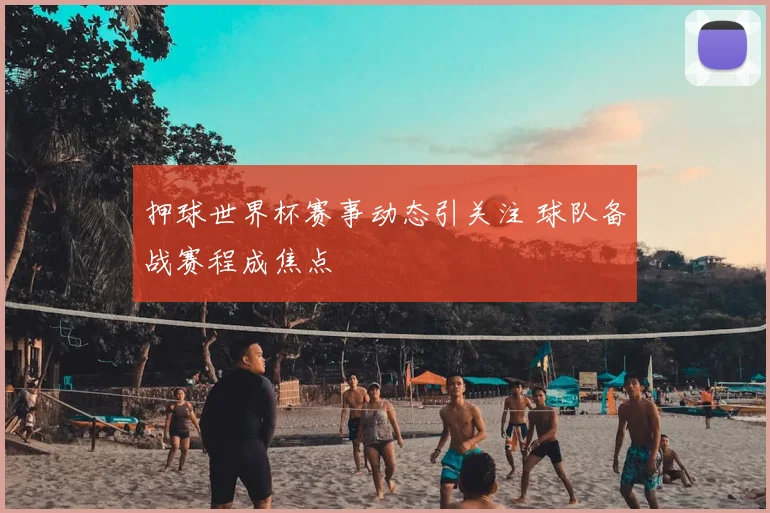 押球世界杯赛事动态引关注 球队备战赛程成焦点