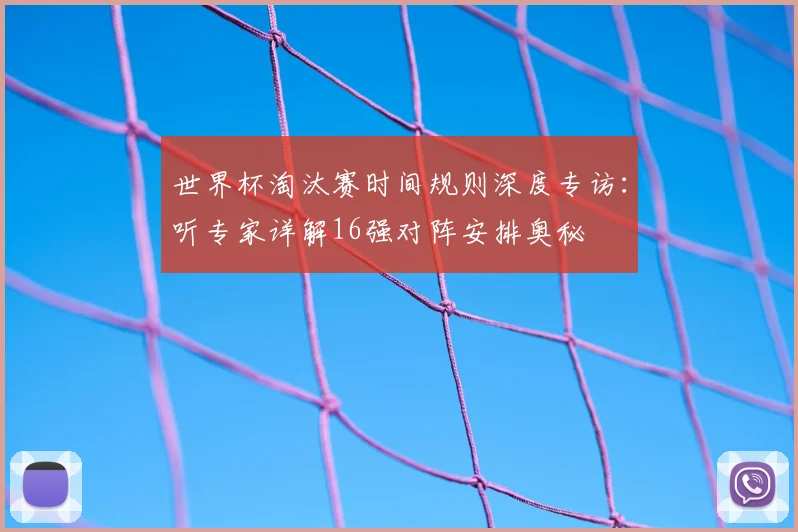 世界杯淘汰赛时间规则深度专访:听专家详解16强对阵安排奥秘