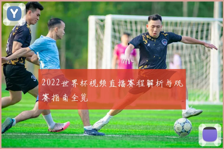 2022世界杯视频直播赛程解析与观赛指南全览