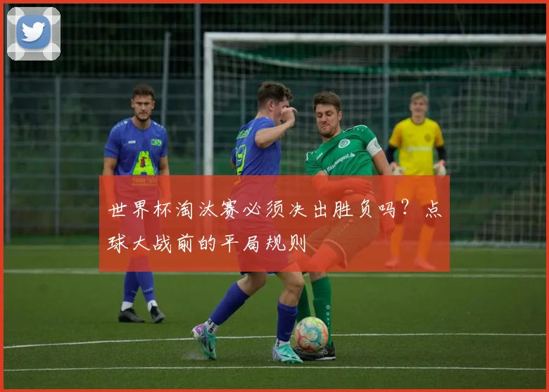 世界杯淘汰赛必须决出胜负吗？点球大战前的平局规则