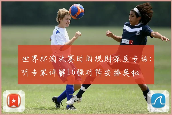世界杯淘汰赛时间规则深度专访:听专家详解16强对阵安排奥秘